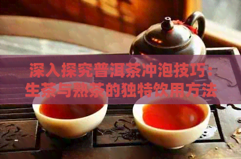 深入探究普洱茶冲泡技巧：生茶与熟茶的独特饮用方法对比