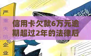 信用卡欠款6万元逾期超过2年的法律后果及解决策略