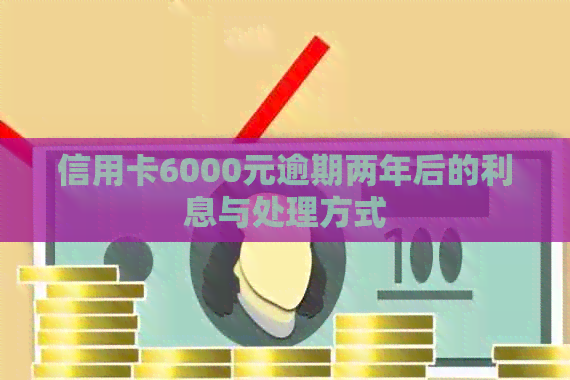 信用卡6000元逾期两年后的利息与处理方式