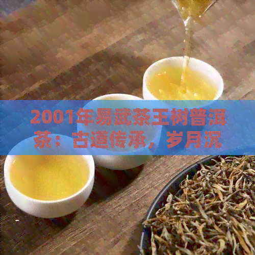 2001年易武茶王树普洱茶：古道传承，岁月沉淀的独特口感与特点