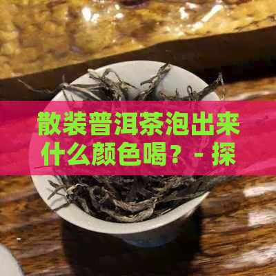 散装普洱茶泡出来什么颜色喝？- 探究泡出色泽的散装普洱茶