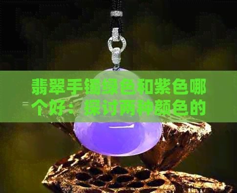 翡翠手镯绿色和紫色哪个好：探讨两种颜色的对比与选择