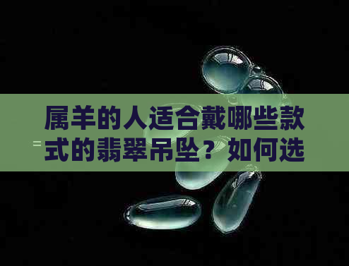 属羊的人适合戴哪些款式的翡翠吊坠？如何选购与搭配？