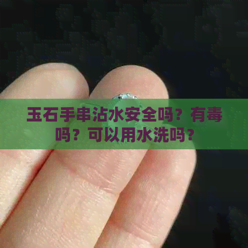 玉石手串沾水安全吗？有吗？可以用水洗吗？