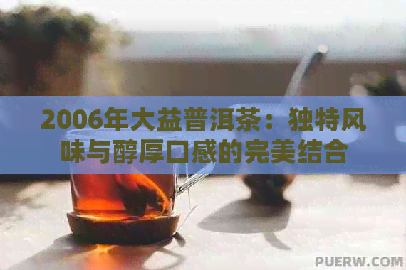 2006年大益普洱茶：独特风味与醇厚口感的完美结合