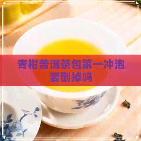 青柑普洱茶包之一冲泡要倒掉吗