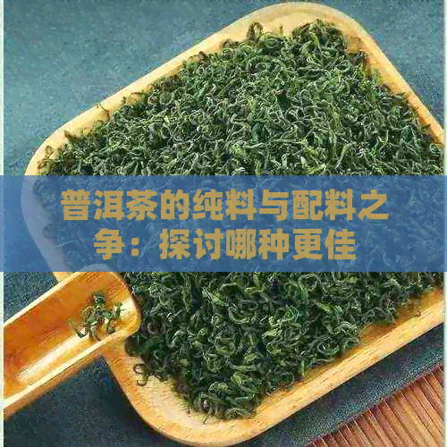 普洱茶的纯料与配料之争：探讨哪种更佳