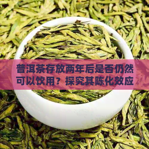 普洱茶存放两年后是否仍然可以饮用？探究其陈化效应及口感变化