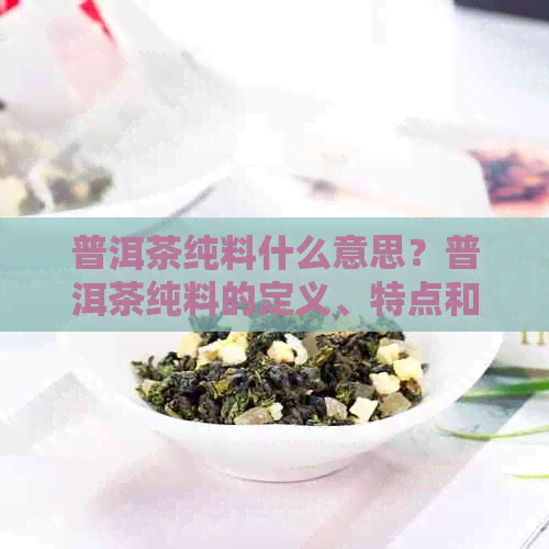 普洱茶纯料什么意思？普洱茶纯料的定义、特点和与拼配的区别。