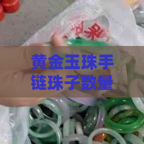 黄金玉珠手链珠子数量全方位解析：手链中究竟有多少颗珠子？