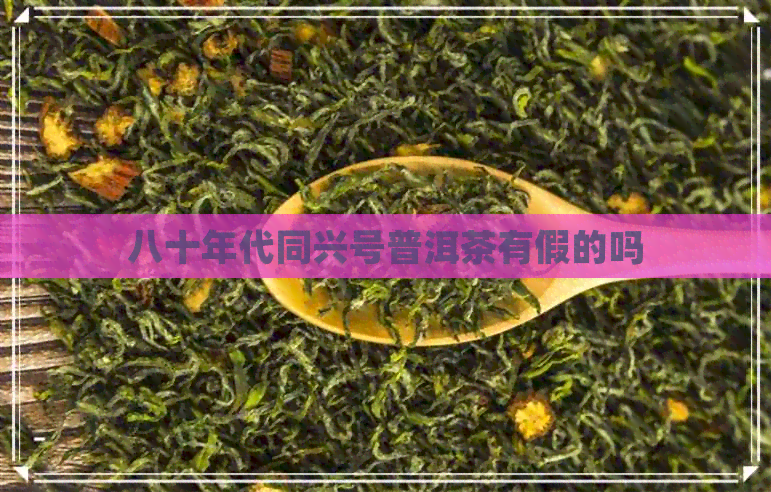 八十年代同兴号普洱茶有假的吗