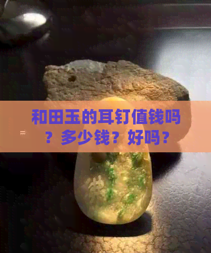 和田玉的耳钉值钱吗？多少钱？好吗？