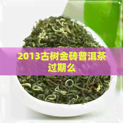 2013古树金砖普洱茶过期么