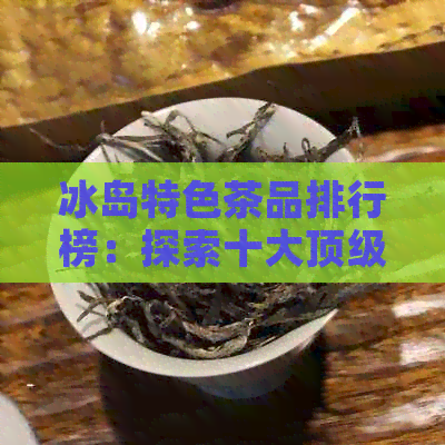 冰岛特色茶品排行榜：探索十大顶级普洱茶