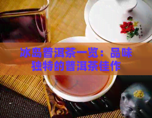 冰岛普洱茶一览：品味独特的普洱茶佳作