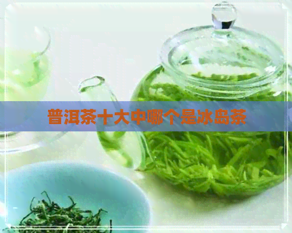 普洱茶十大中哪个是冰岛茶