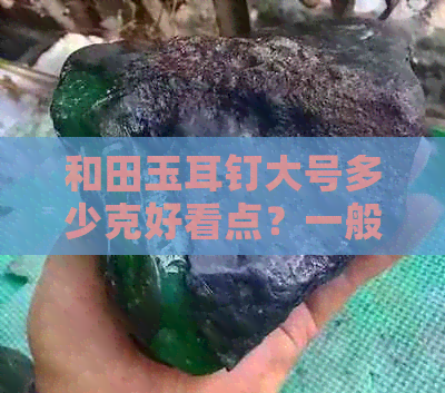 和田玉耳钉大号多少克好看点？一般多少钱？