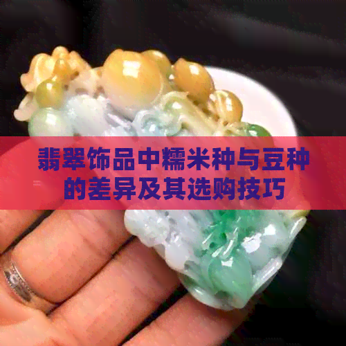 翡翠饰品中糯米种与豆种的差异及其选购技巧