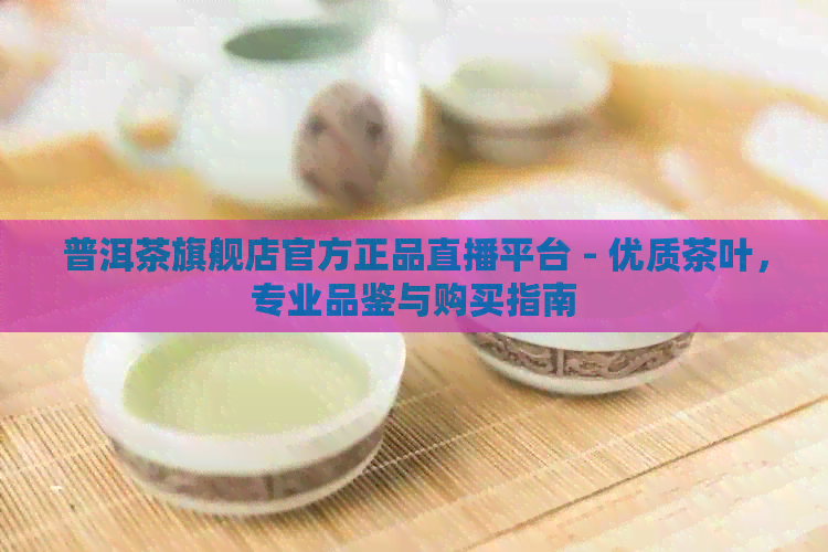 普洱茶旗舰店官方正品直播平台 - 优质茶叶，专业品鉴与购买指南