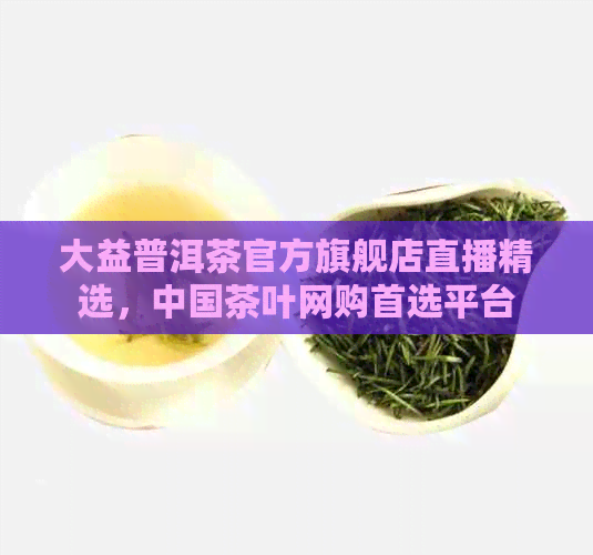 大益普洱茶官方旗舰店直播精选，中国茶叶网购首选平台