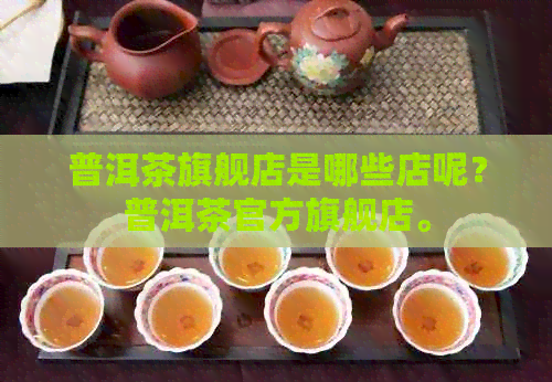 普洱茶旗舰店是哪些店呢？普洱茶官方旗舰店。