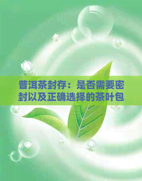 普洱茶封存：是否需要密封以及正确选择的茶叶包装？