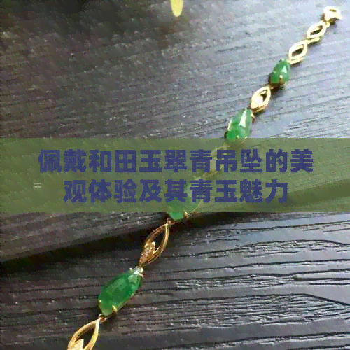 佩戴和田玉翠青吊坠的美观体验及其青玉魅力