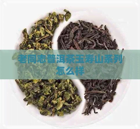 老同志普洱茶玉寿山系列怎么样