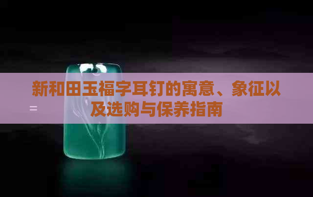 新和田玉福字耳钉的寓意、象征以及选购与保养指南
