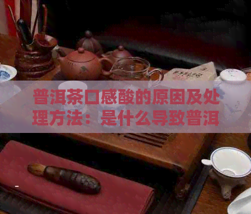 普洱茶口感酸的原因及处理方法：是什么导致普洱茶口感酸？如何处理？