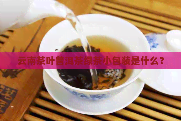 云南茶叶普洱茶绿茶小包装是什么？