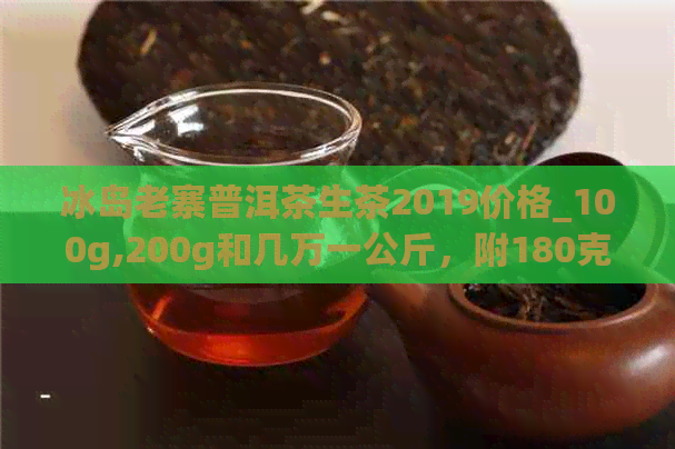 冰岛老寨普洱茶生茶2019价格_100g,200g和几万一公斤，附180克详细信息