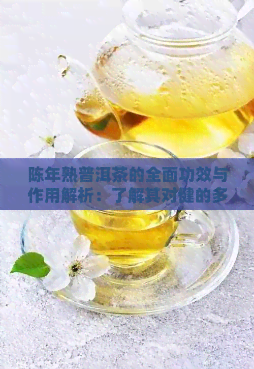 陈年熟普洱茶的全面功效与作用解析：了解其对健的多方面益处