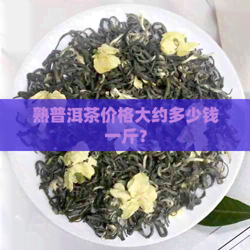 熟普洱茶价格大约多少钱一斤？