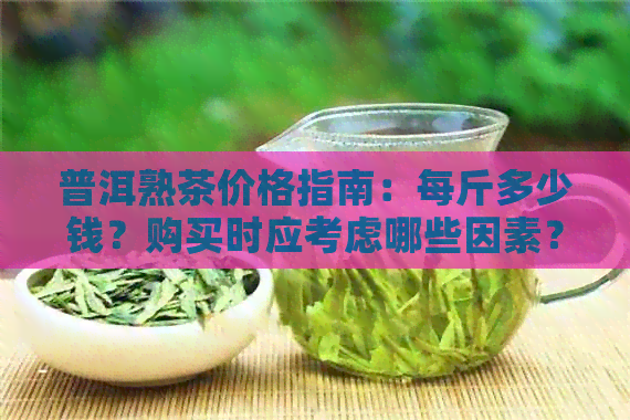 普洱熟茶价格指南：每斤多少钱？购买时应考虑哪些因素？