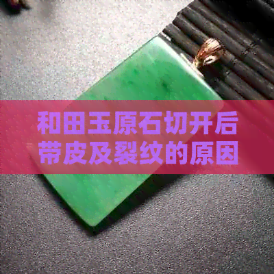 和田玉原石切开后带皮及裂纹的原因与解决方法：了解这些，让你购买更放心！