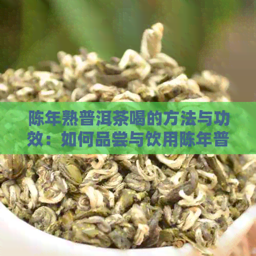 陈年熟普洱茶喝的方法与功效：如何品尝与饮用陈年普洱茶