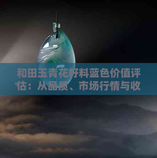 和田玉青花籽料蓝色价值评估：从品质、市场行情与收藏投资角度全面解答