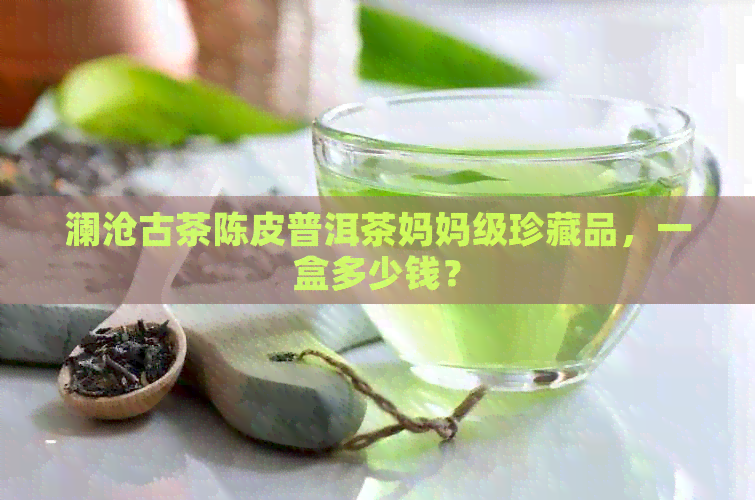 澜沧古茶陈皮普洱茶妈妈级珍藏品，一盒多少钱？