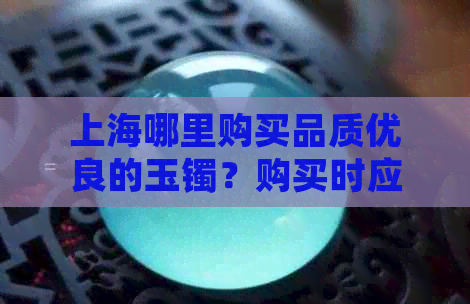 上海哪里购买品质优良的玉镯？购买时应注意哪些事项？价格参考及推荐