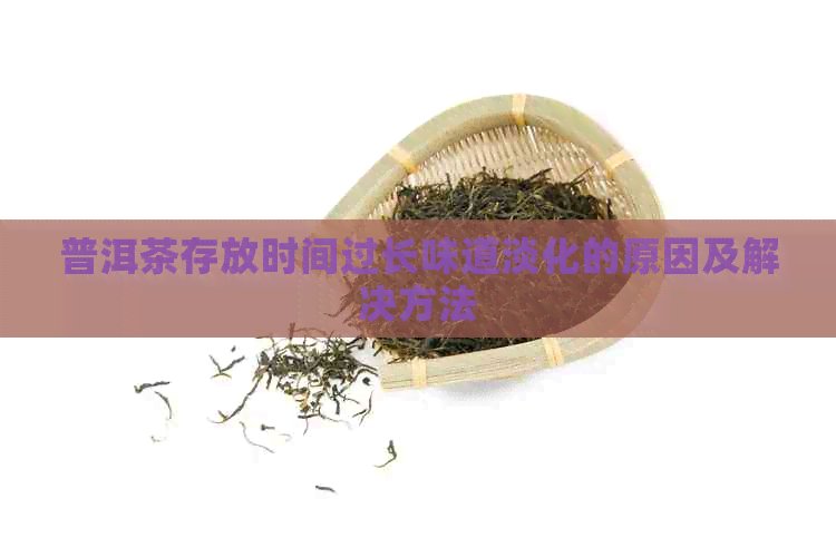 普洱茶存放时间过长味道淡化的原因及解决方法