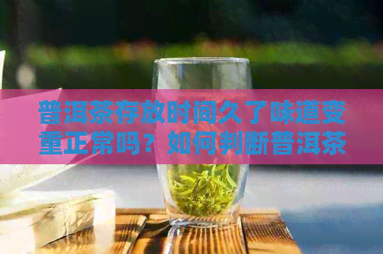 普洱茶存放时间久了味道变重正常吗？如何判断普洱茶是否可以继续饮用？