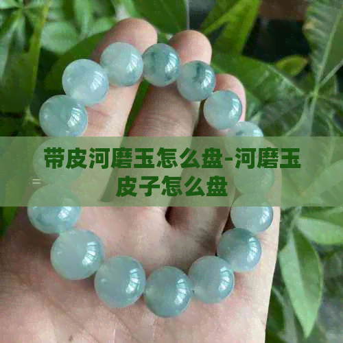 带皮河磨玉怎么盘-河磨玉皮子怎么盘