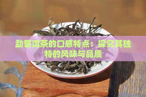 勐普洱茶的口感特点：探究其独特的风味与品质