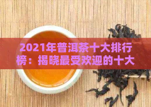 2021年普洱茶十大排行榜：揭晓更受欢迎的十大名牌