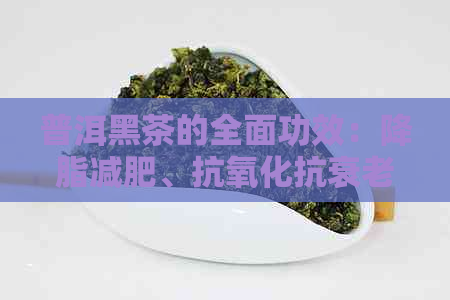 普洱黑茶的全面功效：降脂减肥、抗氧化抗衰老、助消化等多方面作用解析