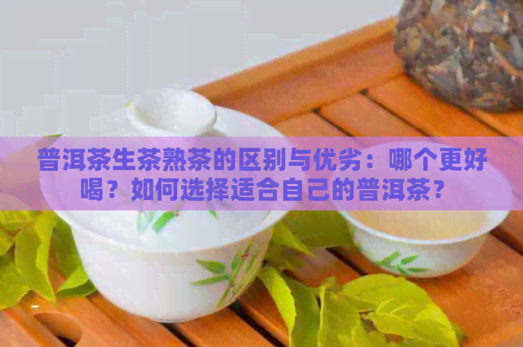 普洱茶生茶熟茶的区别与优劣：哪个更好喝？如何选择适合自己的普洱茶？