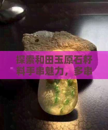 探索和田玉原石籽料手串魅力，多串搭配打造独特风格