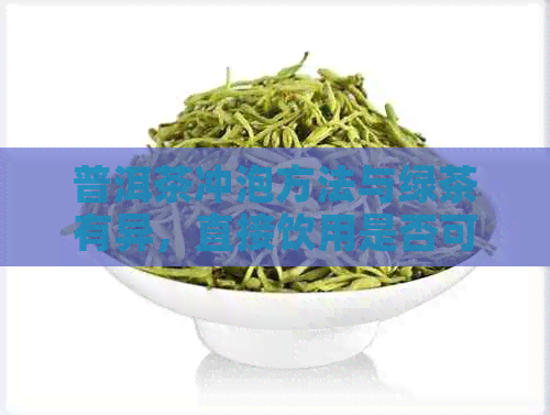 普洱茶冲泡方法与绿茶有异，直接饮用是否可行？