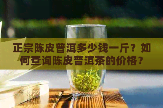 正宗陈皮普洱多少钱一斤？如何查询陈皮普洱茶的价格？